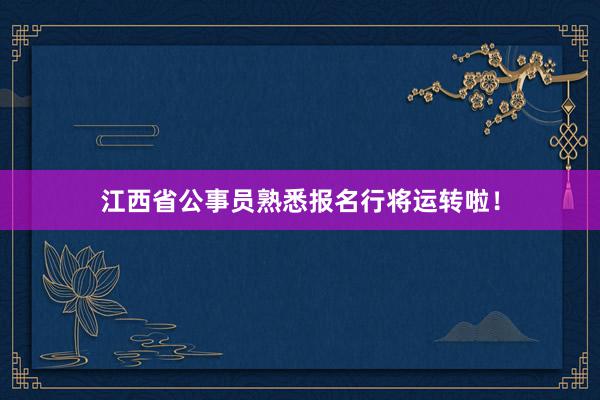 江西省公事员熟悉报名行将运转啦！