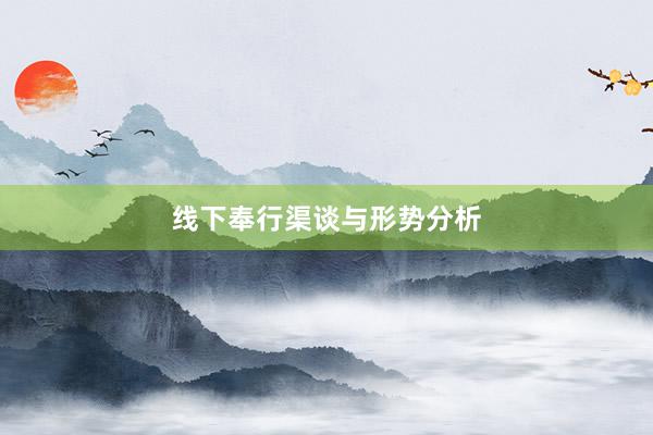 线下奉行渠谈与形势分析