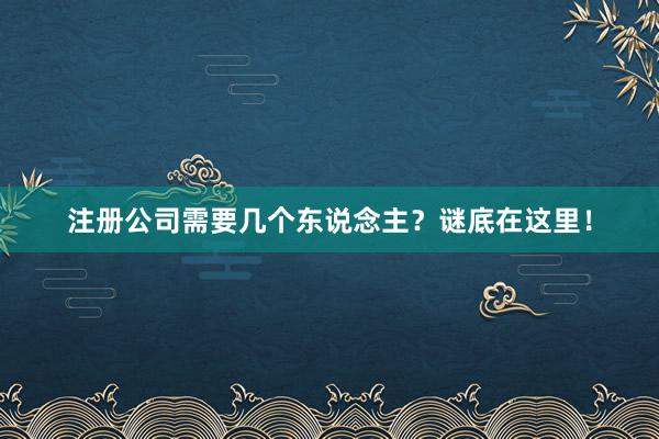 注册公司需要几个东说念主？谜底在这里！