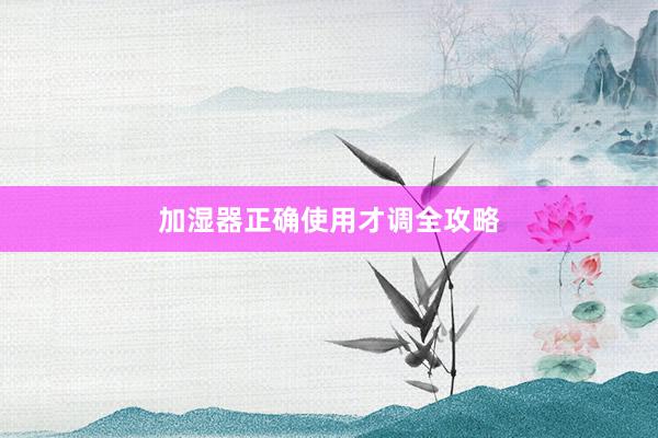 加湿器正确使用才调全攻略