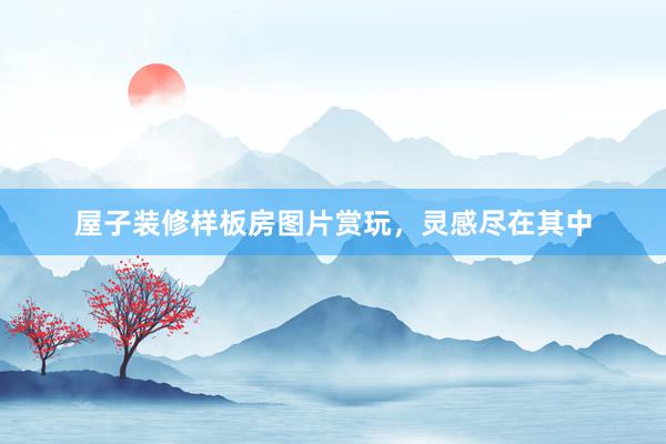 屋子装修样板房图片赏玩，灵感尽在其中