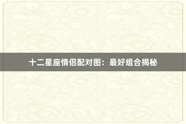 十二星座情侣配对图：最好组合揭秘