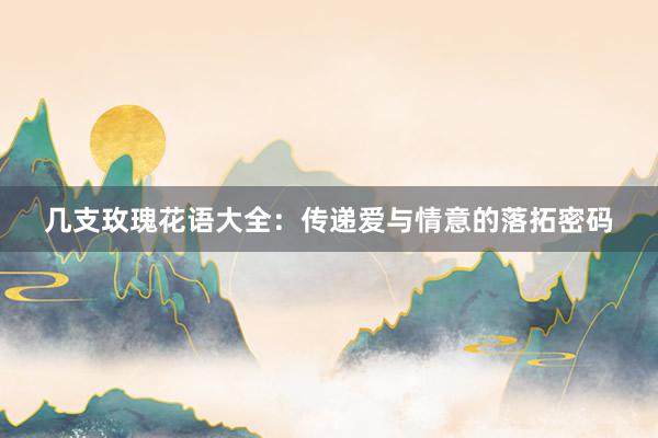 几支玫瑰花语大全：传递爱与情意的落拓密码