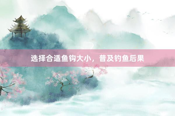 选择合适鱼钩大小,普及钓鱼后果