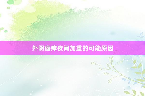 外阴瘙痒夜间加重的可能原因