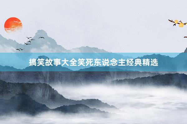 搞笑故事大全笑死东说念主经典精选